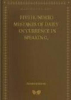 Five Hundred Mistakes Of Daily Occurrence In Speaking, Pronouncing, And Writing The English Language